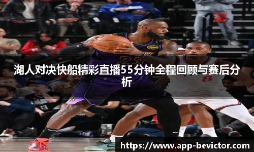 湖人对决快船精彩直播55分钟全程回顾与赛后分析